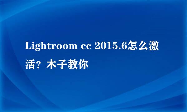 Lightroom cc 2015.6怎么激活？木子教你