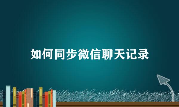 如何同步微信聊天记录