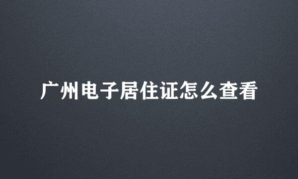 广州电子居住证怎么查看