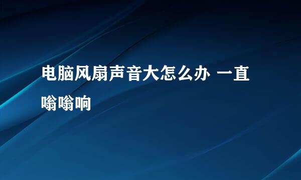 电脑风扇声音大怎么办 一直嗡嗡响
