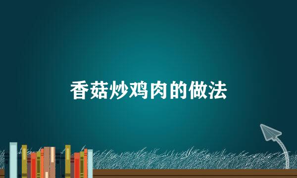 香菇炒鸡肉的做法