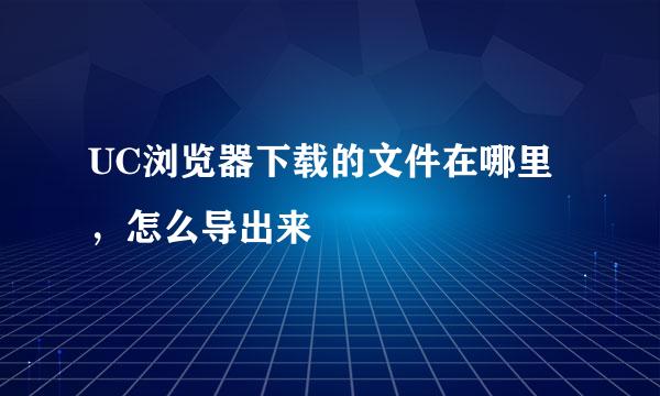 UC浏览器下载的文件在哪里，怎么导出来