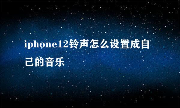 iphone12铃声怎么设置成自己的音乐