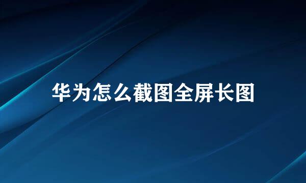 华为怎么截图全屏长图