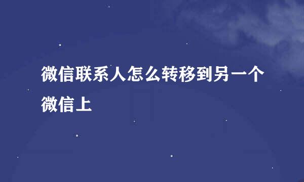 微信联系人怎么转移到另一个微信上