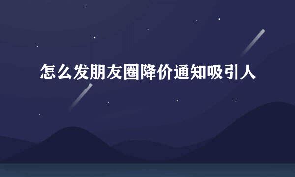 怎么发朋友圈降价通知吸引人
