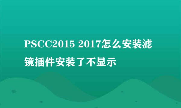 PSCC2015 2017怎么安装滤镜插件安装了不显示