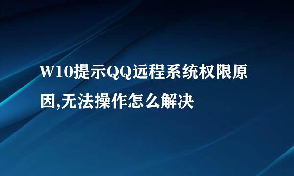 W10提示QQ远程系统权限原因,无法操作怎么解决