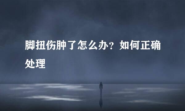 脚扭伤肿了怎么办？如何正确处理