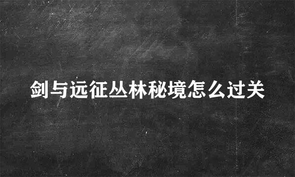 剑与远征丛林秘境怎么过关