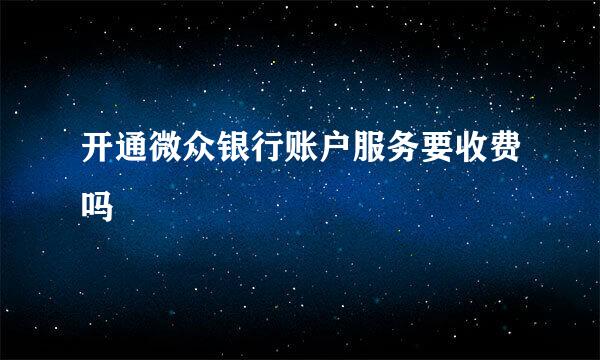 开通微众银行账户服务要收费吗