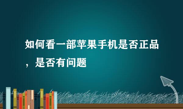 如何看一部苹果手机是否正品，是否有问题