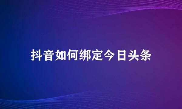 抖音如何绑定今日头条