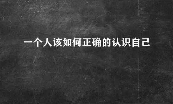 一个人该如何正确的认识自己