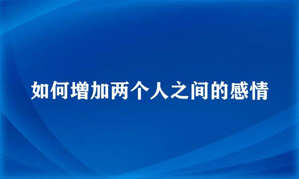 如何增加两个人之间的感情