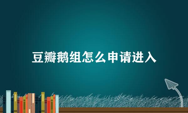豆瓣鹅组怎么申请进入