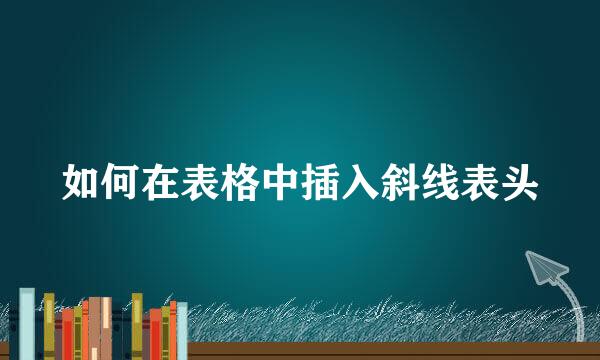如何在表格中插入斜线表头