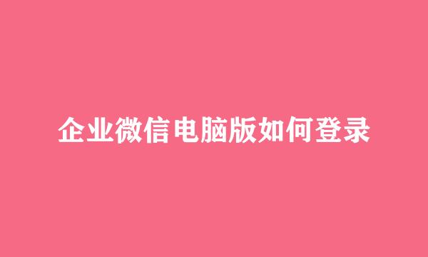 企业微信电脑版如何登录