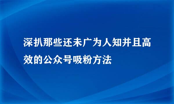 深扒那些还未广为人知并且高效的公众号吸粉方法
