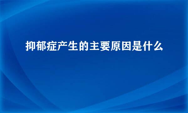 抑郁症产生的主要原因是什么