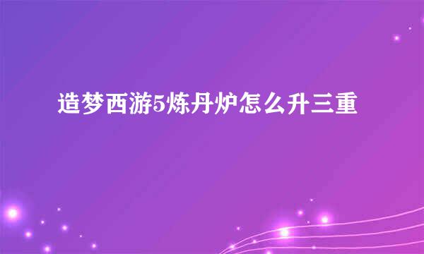造梦西游5炼丹炉怎么升三重