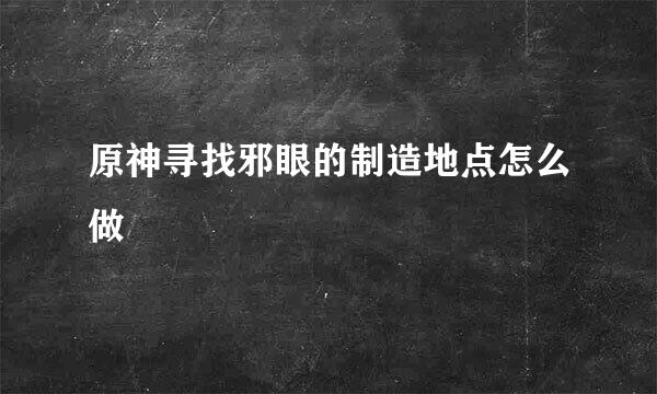 原神寻找邪眼的制造地点怎么做