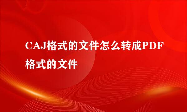 CAJ格式的文件怎么转成PDF格式的文件