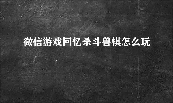 微信游戏回忆杀斗兽棋怎么玩