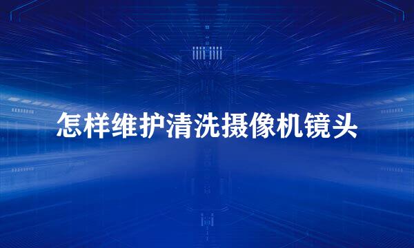怎样维护清洗摄像机镜头