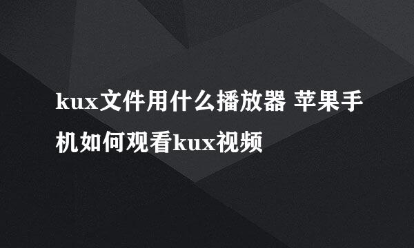 kux文件用什么播放器 苹果手机如何观看kux视频