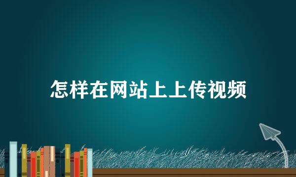 怎样在网站上上传视频