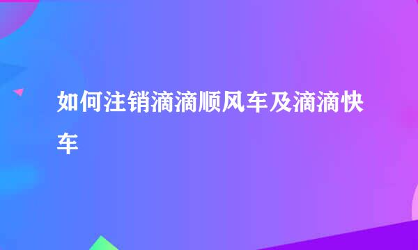 如何注销滴滴顺风车及滴滴快车