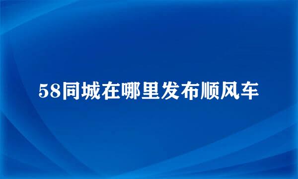 58同城在哪里发布顺风车
