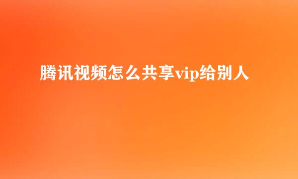 腾讯视频怎么共享vip给别人
