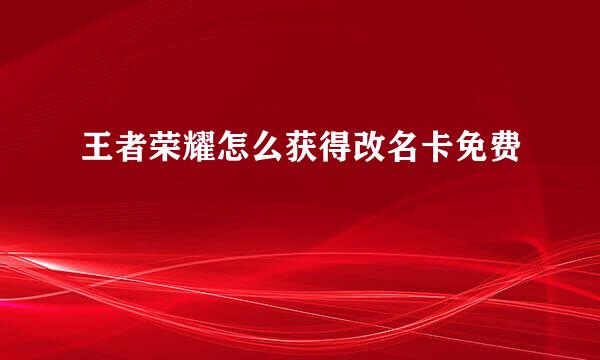 王者荣耀怎么获得改名卡免费