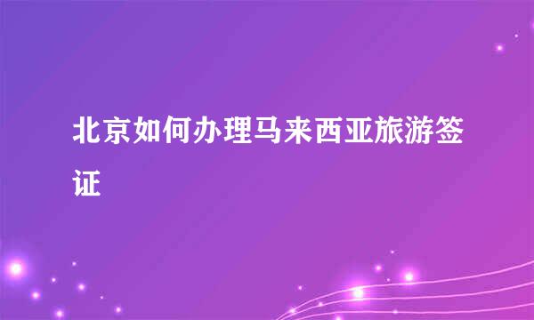 北京如何办理马来西亚旅游签证