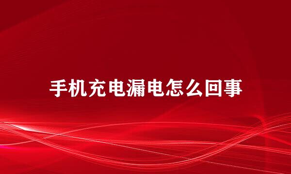 手机充电漏电怎么回事