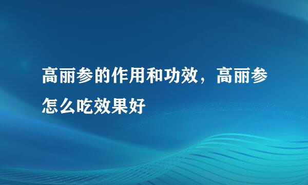 高丽参的作用和功效，高丽参怎么吃效果好