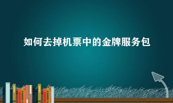 如何去掉机票中的金牌服务包