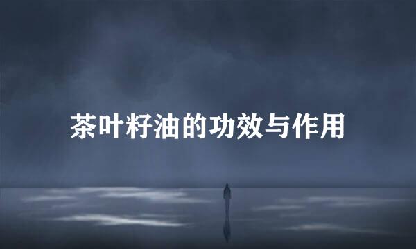 茶叶籽油的功效与作用