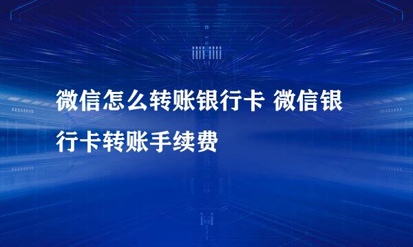 微信怎么转账银行卡 微信银行卡转账手续费