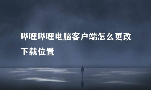 哔哩哔哩电脑客户端怎么更改下载位置