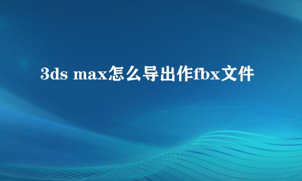 3ds max怎么导出作fbx文件