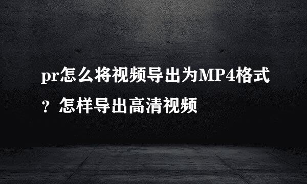 pr怎么将视频导出为MP4格式？怎样导出高清视频