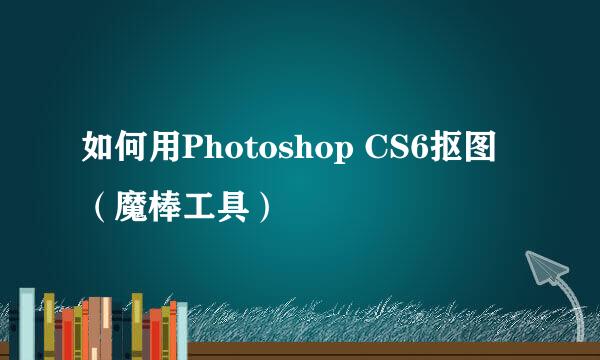 如何用Photoshop CS6抠图（魔棒工具）