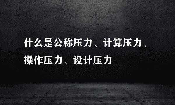 什么是公称压力、计算压力、操作压力、设计压力