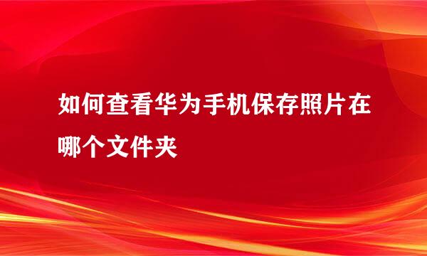 如何查看华为手机保存照片在哪个文件夹