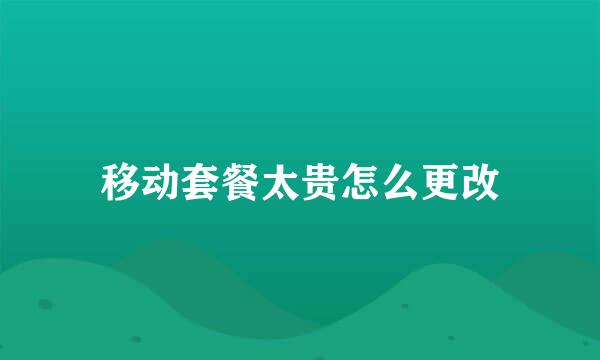 移动套餐太贵怎么更改