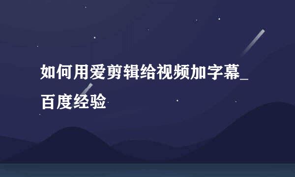 如何用爱剪辑给视频加字幕_百度经验