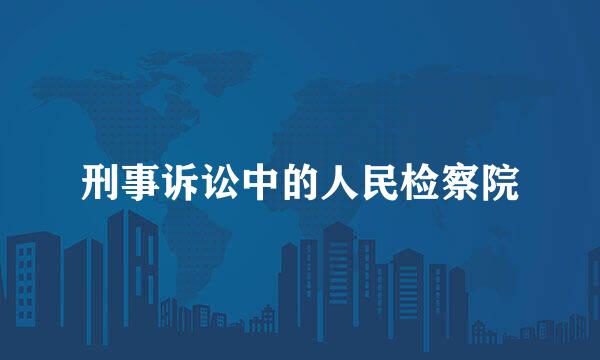 刑事诉讼中的人民检察院